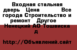 Входная стальная дверь › Цена ­ 4 500 - Все города Строительство и ремонт » Другое   . Ненецкий АО,Тошвиска д.